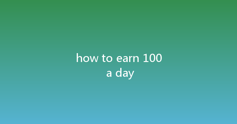 how to earn 100 a day 