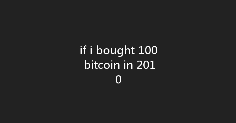 if i bought 100 bitcoin in 2010 
